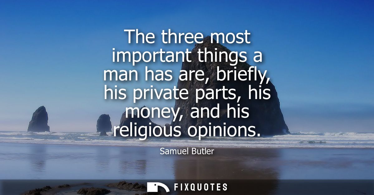 The three most important things a man has are, briefly, his private parts, his money, and his religious opinions