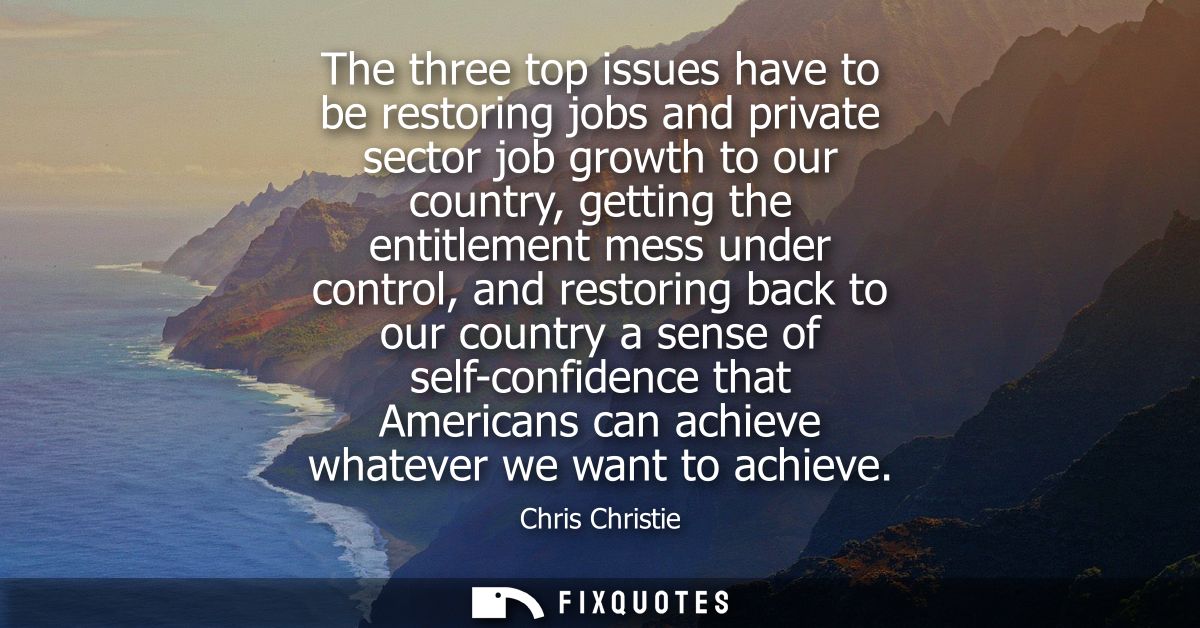 The three top issues have to be restoring jobs and private sector job growth to our country, getting the entitlement mes