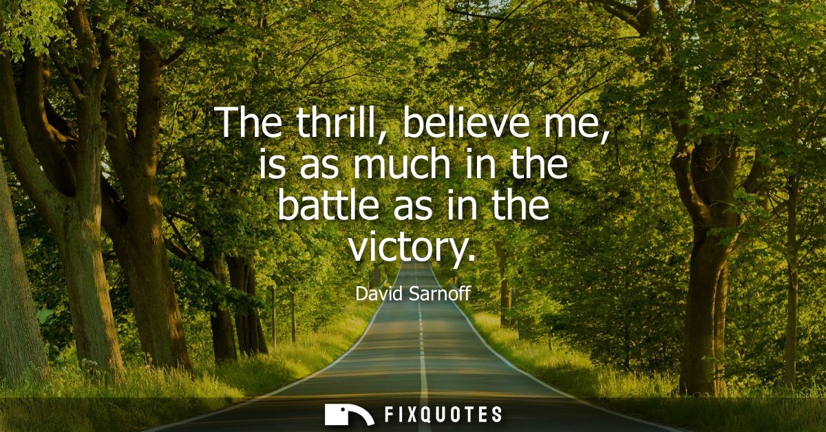 The thrill, believe me, is as much in the battle as in the victory