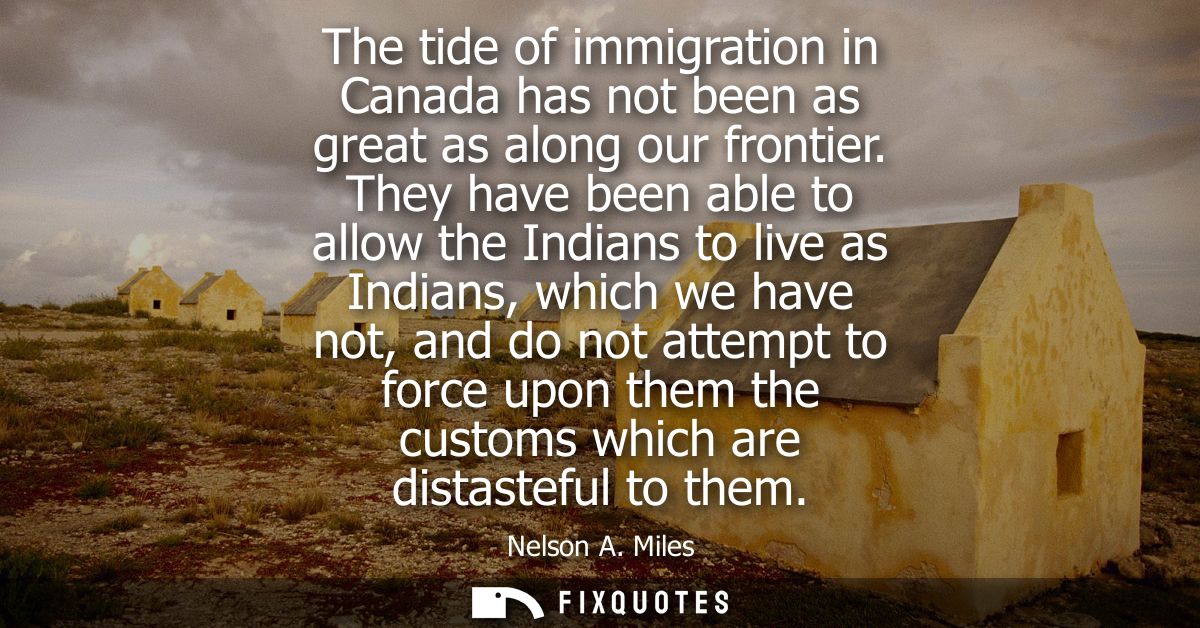 The tide of immigration in Canada has not been as great as along our frontier. They have been able to allow the Indians 