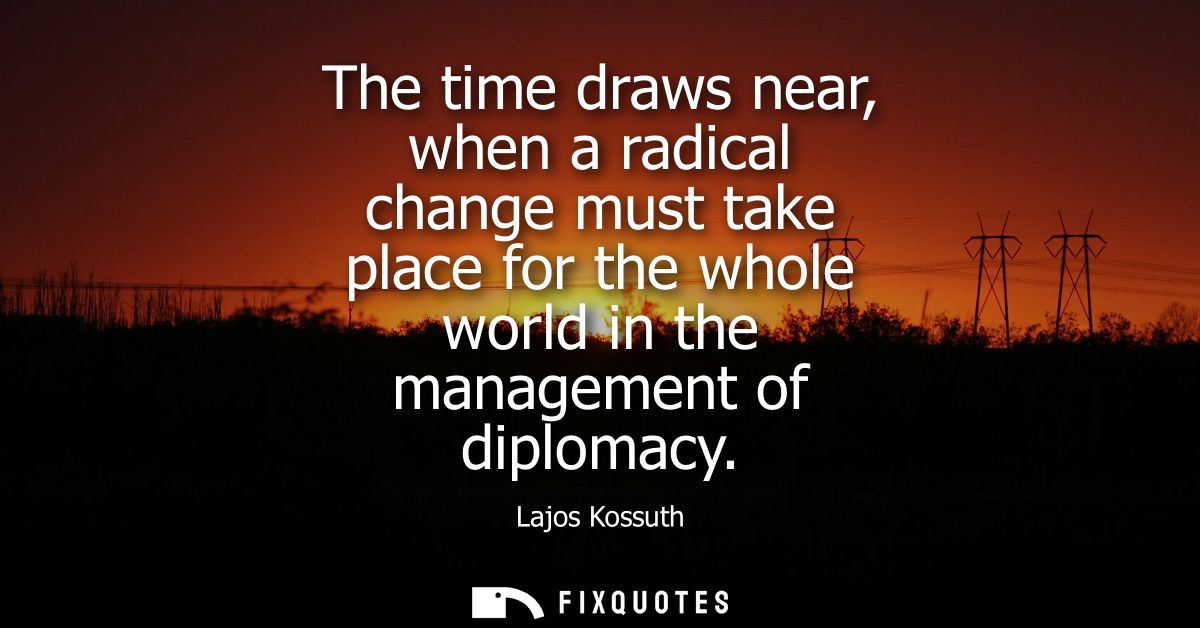 The time draws near, when a radical change must take place for the whole world in the management of diplomacy