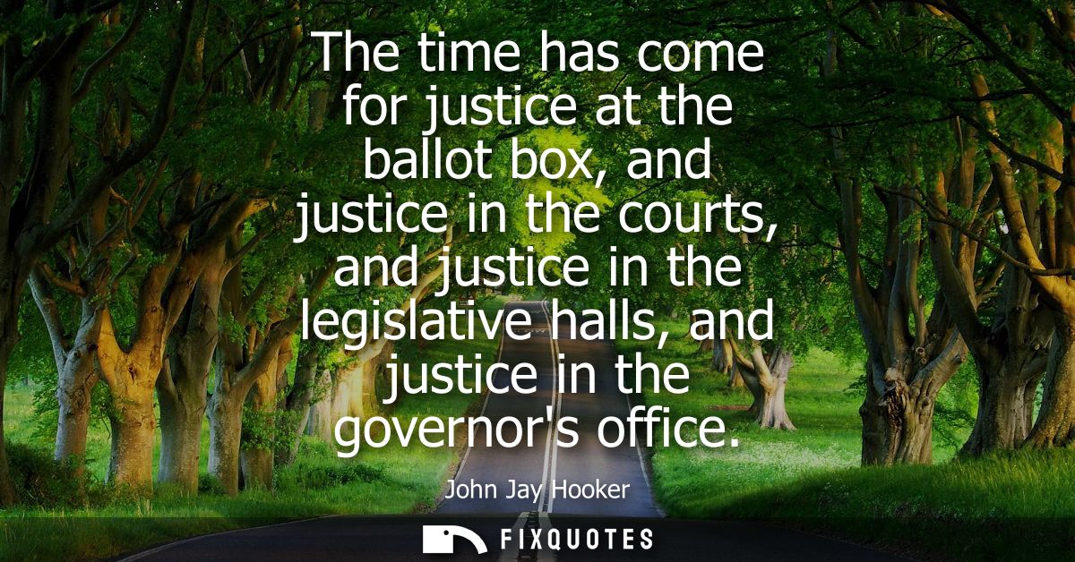 The time has come for justice at the ballot box, and justice in the courts, and justice in the legislative halls, and ju