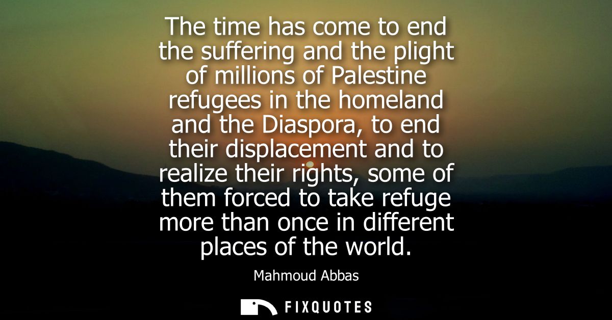 The time has come to end the suffering and the plight of millions of Palestine refugees in the homeland and the Diaspora