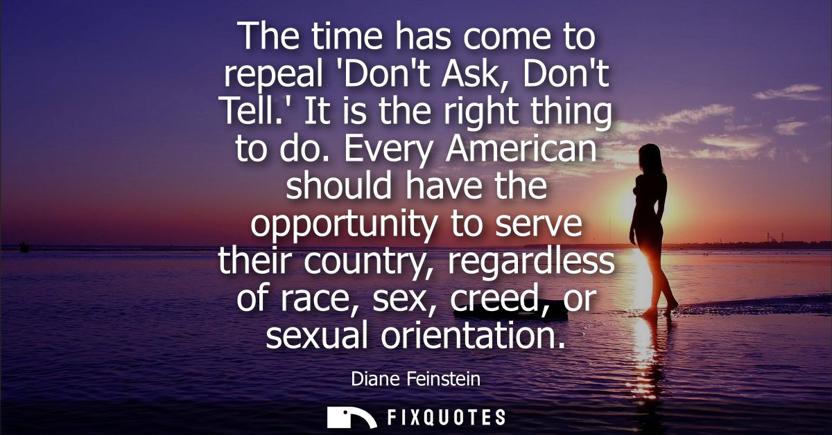 The time has come to repeal Dont Ask, Dont Tell. It is the right thing to do. Every American should have the opportunity