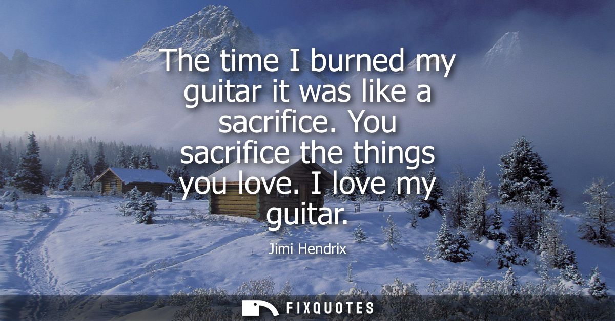 The time I burned my guitar it was like a sacrifice. You sacrifice the things you love. I love my guitar - Jimi Hendrix
