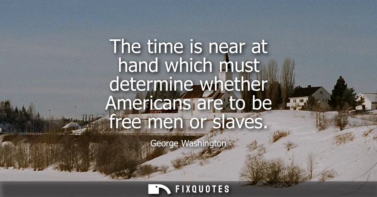 The time is near at hand which must determine whether Americans are to be free men or slaves