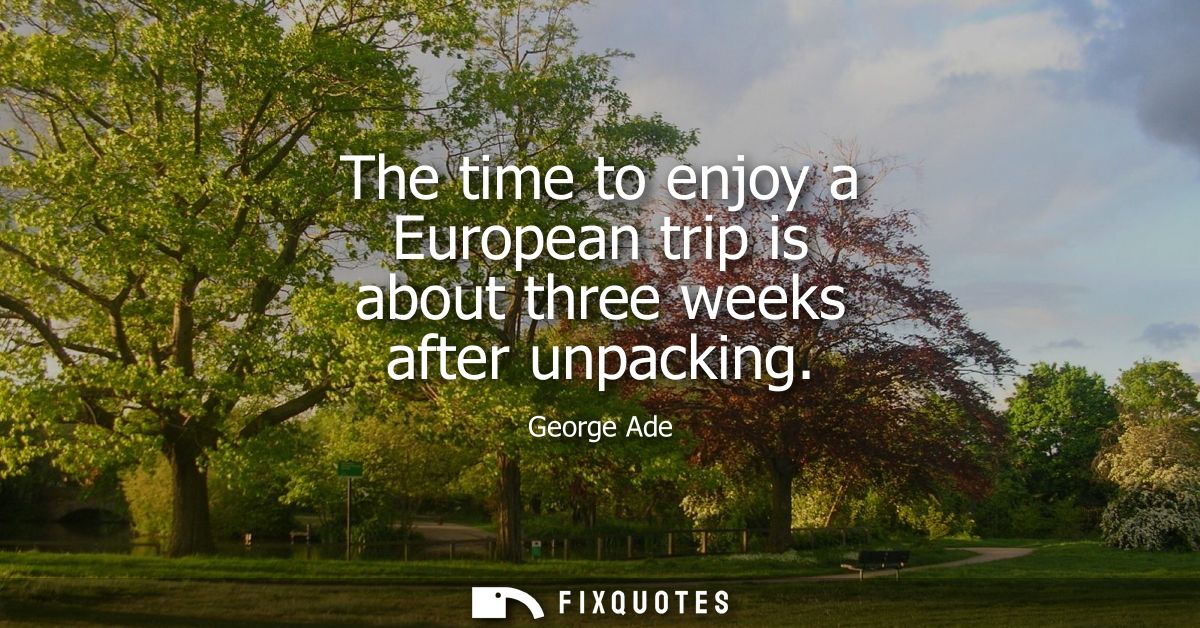 The time to enjoy a European trip is about three weeks after unpacking