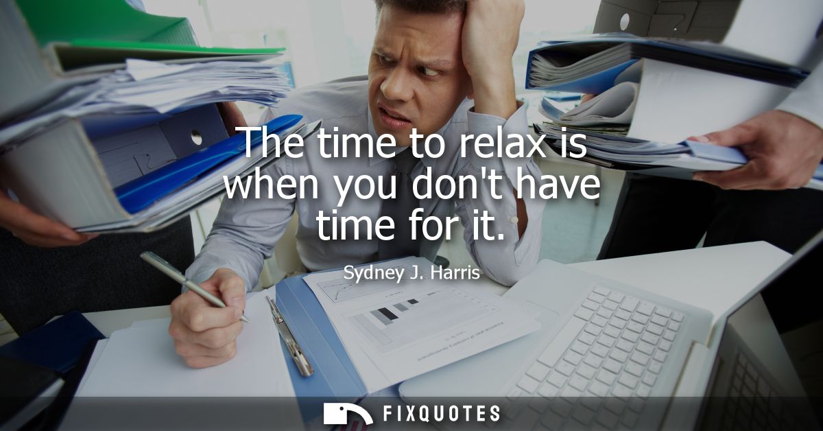The time to relax is when you dont have time for it