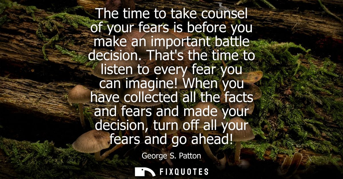 The time to take counsel of your fears is before you make an important battle decision. Thats the time to listen to ever