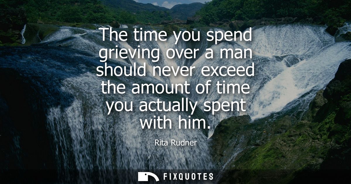 The time you spend grieving over a man should never exceed the amount of time you actually spent with him