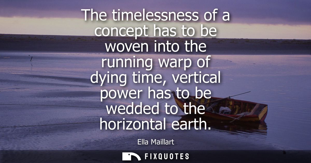 The timelessness of a concept has to be woven into the running warp of dying time, vertical power has to be wedded to th