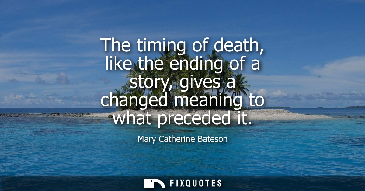 The timing of death, like the ending of a story, gives a changed meaning to what preceded it