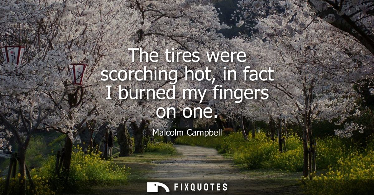 The tires were scorching hot, in fact I burned my fingers on one