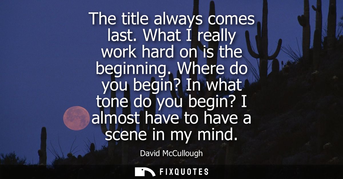 The title always comes last. What I really work hard on is the beginning. Where do you begin? In what tone do you begin?