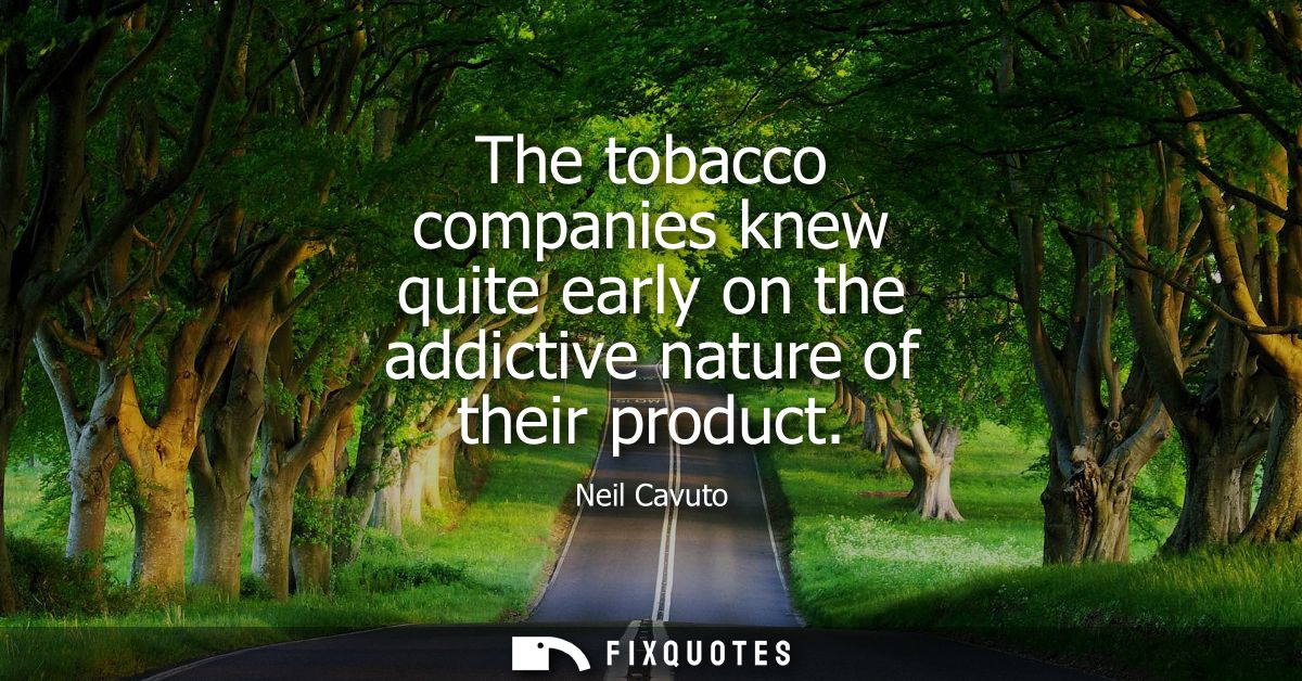 The tobacco companies knew quite early on the addictive nature of their product