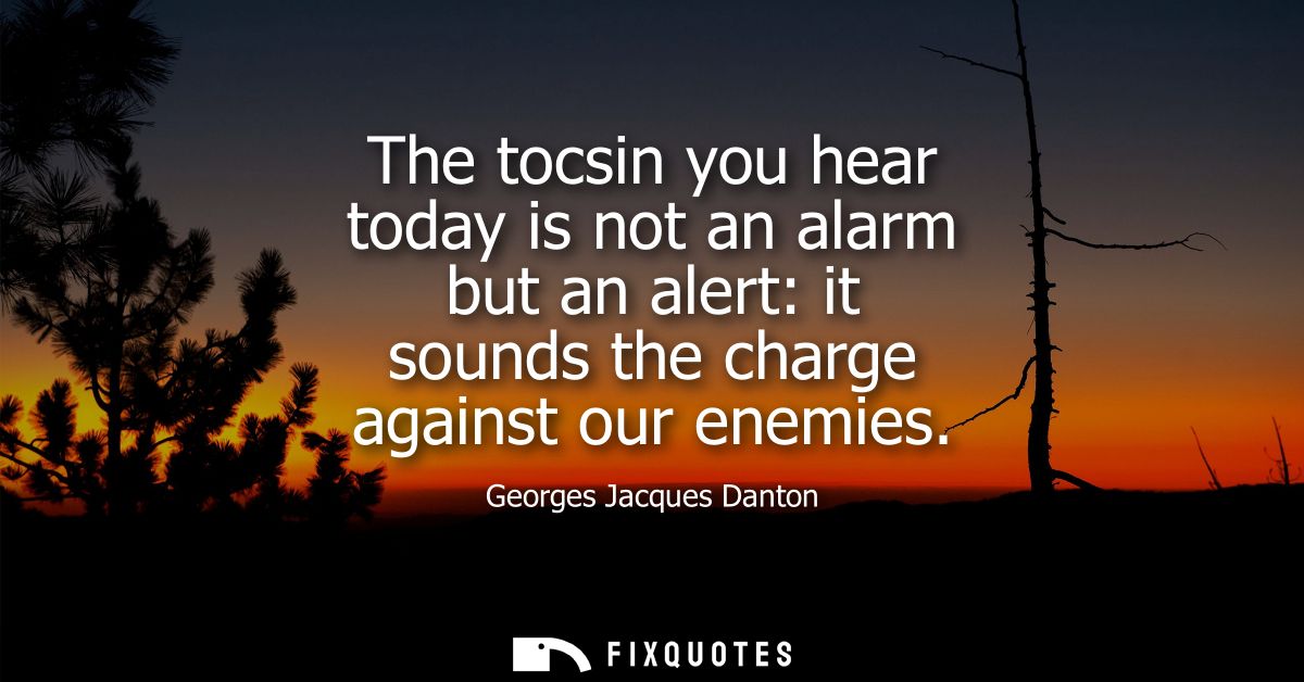 The tocsin you hear today is not an alarm but an alert: it sounds the charge against our enemies