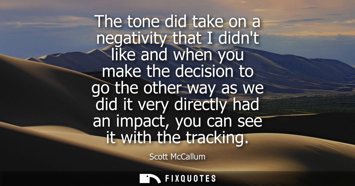 The tone did take on a negativity that I didnt like and when you make the decision to go the other way as we did it very