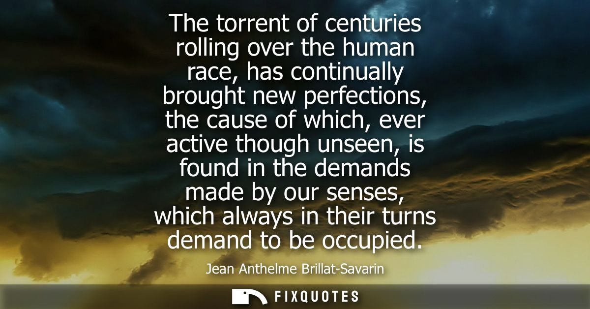 The torrent of centuries rolling over the human race, has continually brought new perfections, the cause of which, ever 