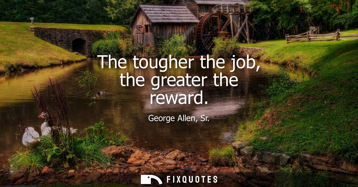 The tougher the job, the greater the reward