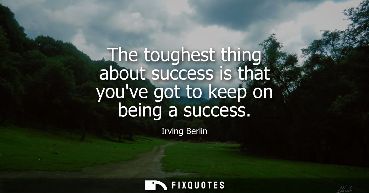 The toughest thing about success is that youve got to keep on being a success