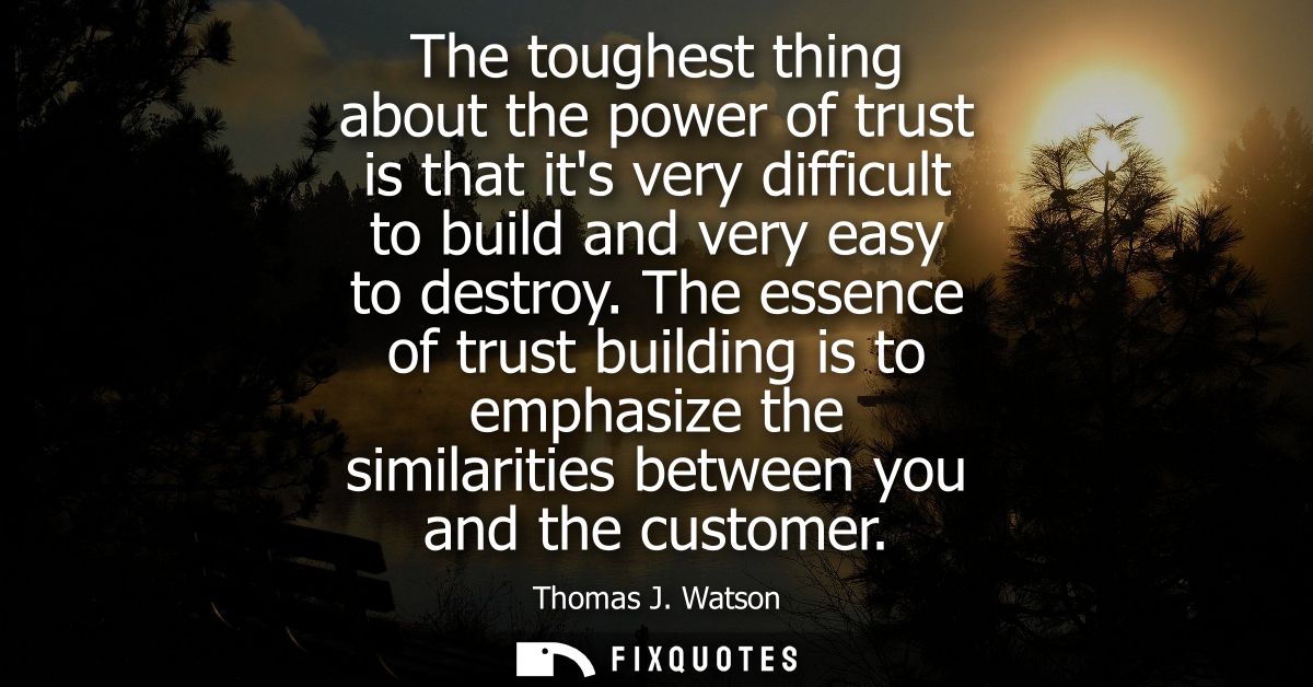 The toughest thing about the power of trust is that its very difficult to build and very easy to destroy.