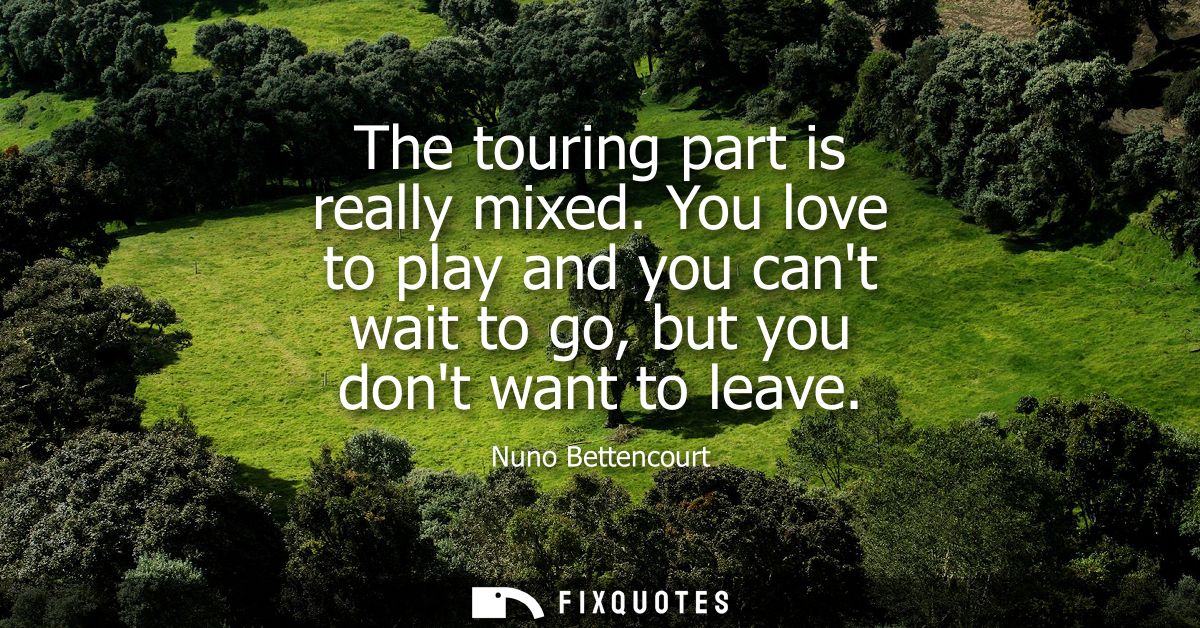 The touring part is really mixed. You love to play and you cant wait to go, but you dont want to leave - Nuno Bettencour