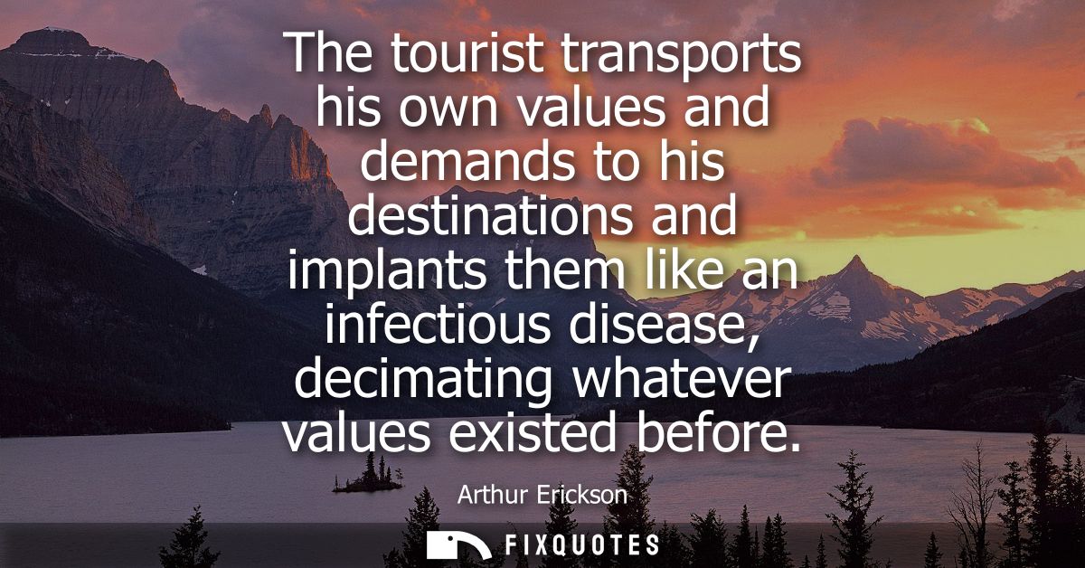 The tourist transports his own values and demands to his destinations and implants them like an infectious disease, deci