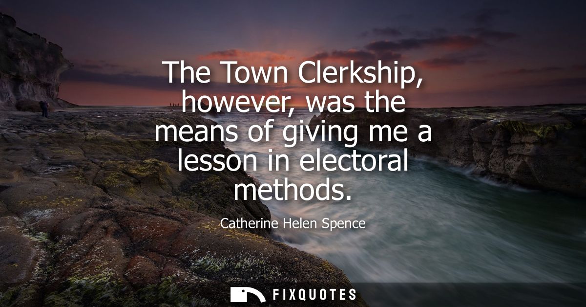 The Town Clerkship, however, was the means of giving me a lesson in electoral methods