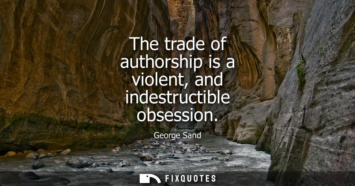 The trade of authorship is a violent, and indestructible obsession
