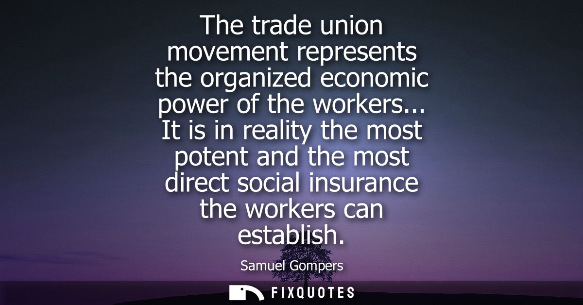 The trade union movement represents the organized economic power of the workers... It is in reality the most potent and 