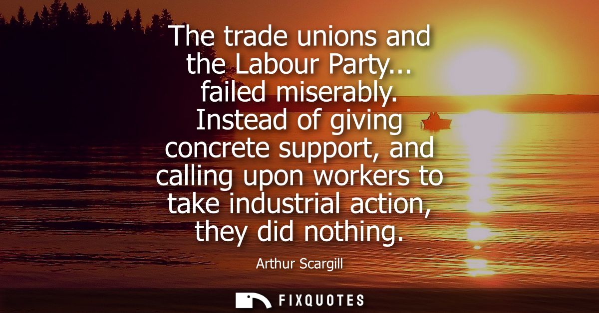 The trade unions and the Labour Party... failed miserably. Instead of giving concrete support, and calling upon workers 