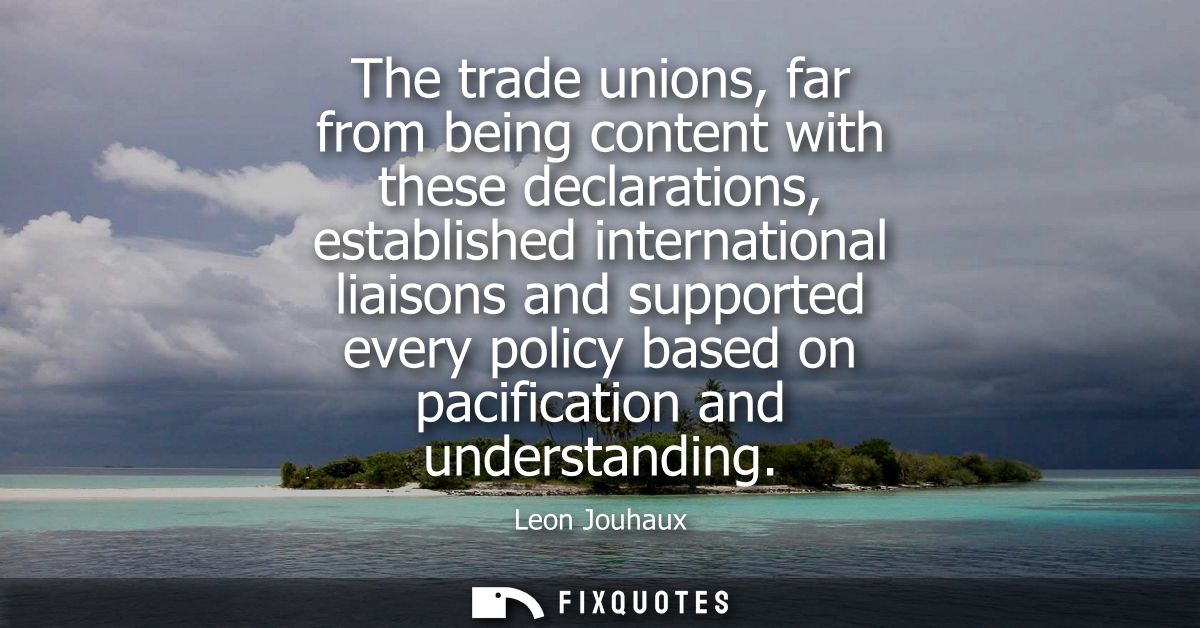The trade unions, far from being content with these declarations, established international liaisons and supported every