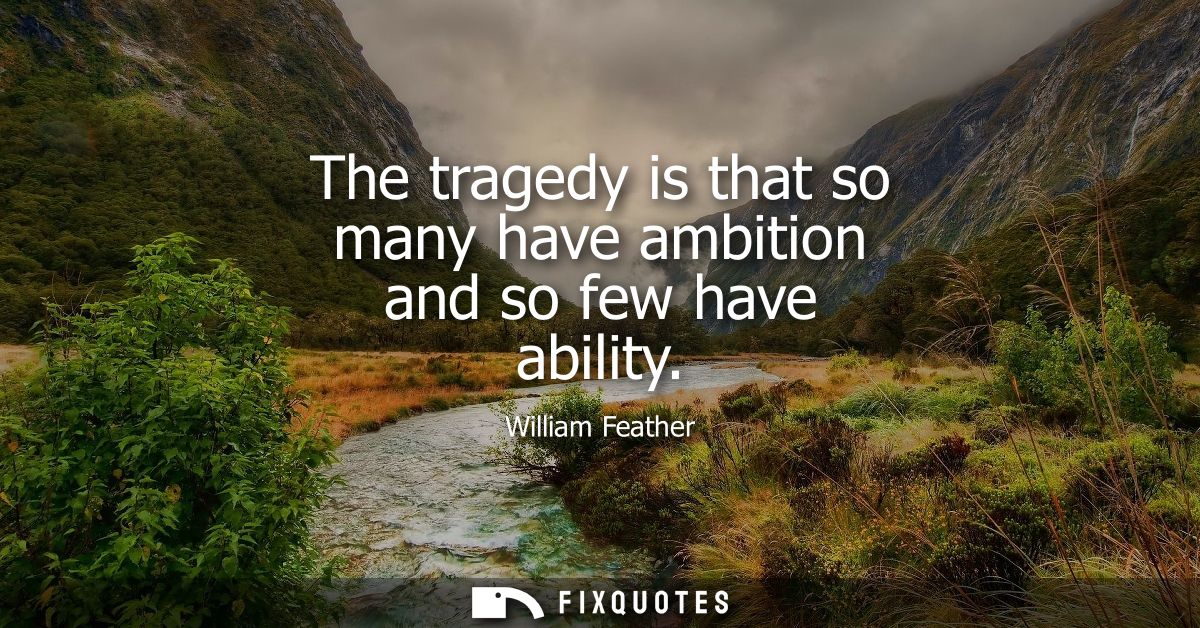 The tragedy is that so many have ambition and so few have ability