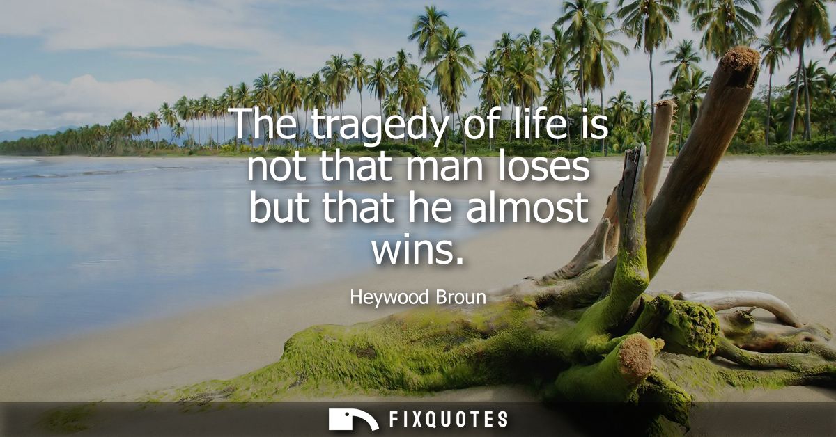 The tragedy of life is not that man loses but that he almost wins