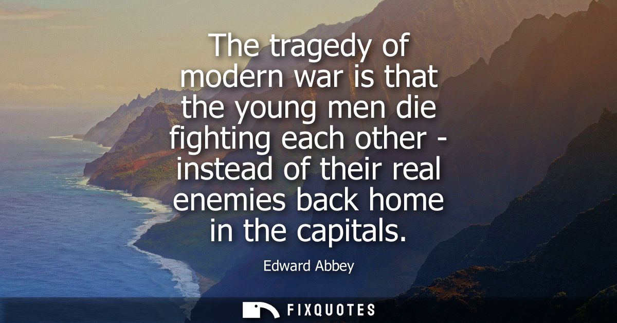 The tragedy of modern war is that the young men die fighting each other - instead of their real enemies back home in the