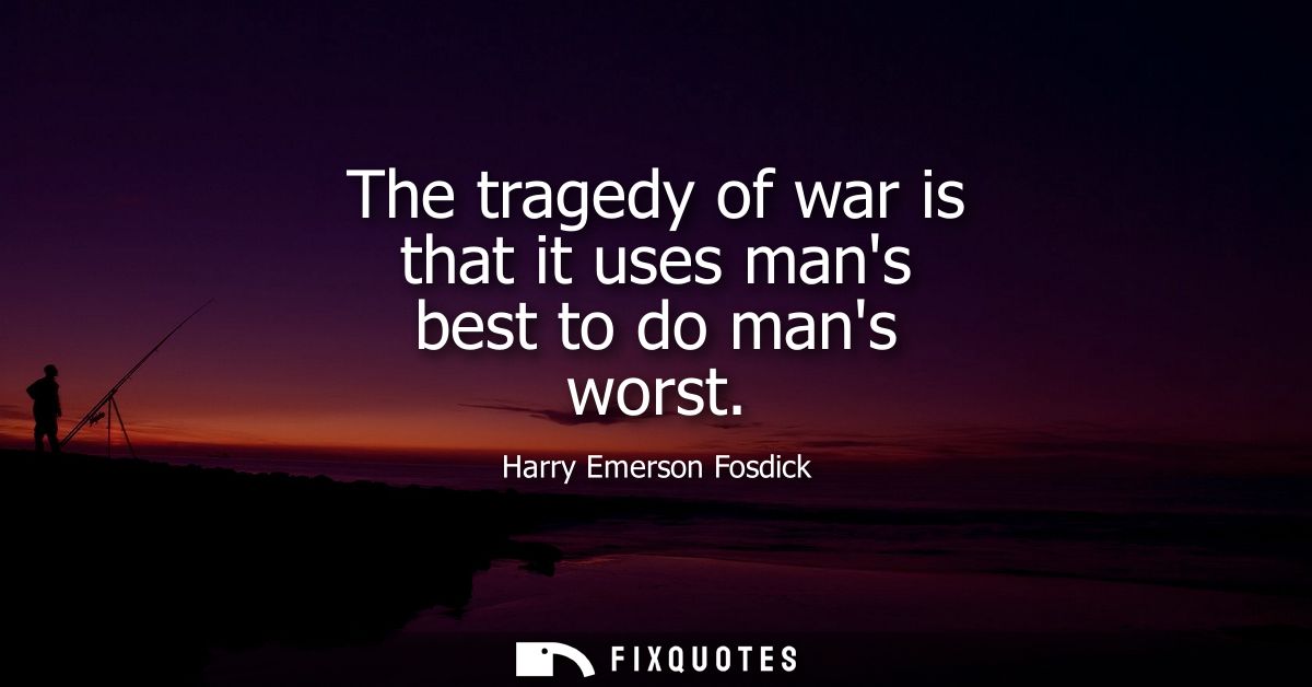 The tragedy of war is that it uses mans best to do mans worst