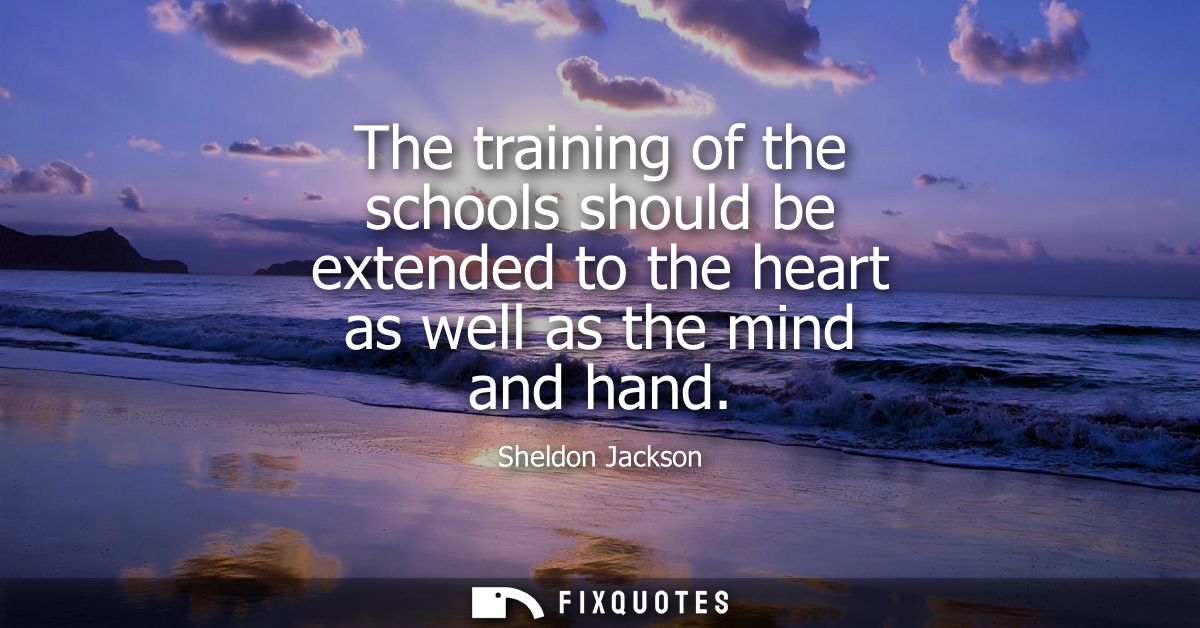 The training of the schools should be extended to the heart as well as the mind and hand