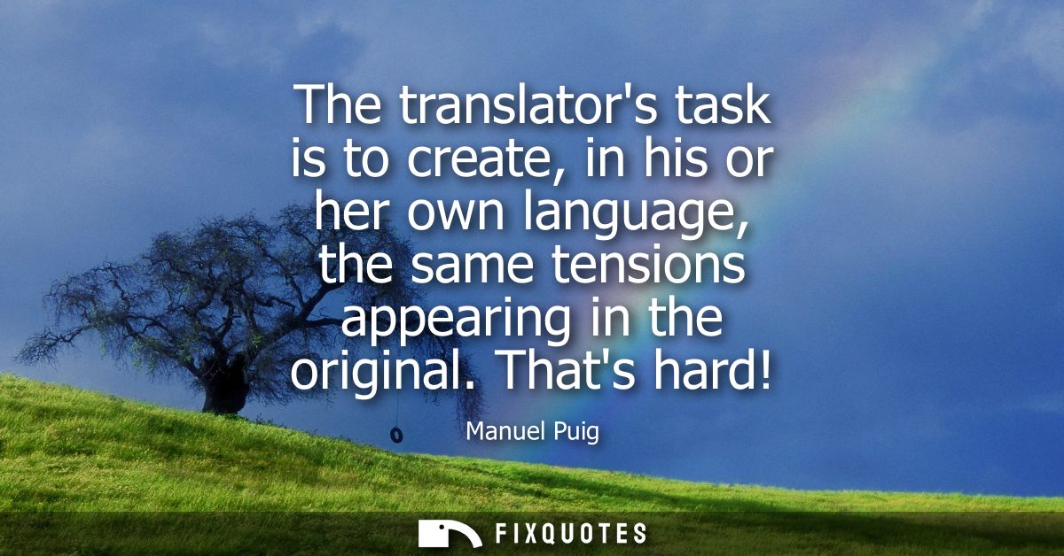 The translators task is to create, in his or her own language, the same tensions appearing in the original. Thats hard!