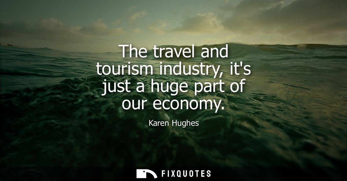 The travel and tourism industry, its just a huge part of our economy