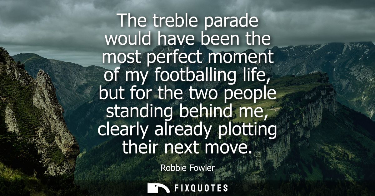 The treble parade would have been the most perfect moment of my footballing life, but for the two people standing behind