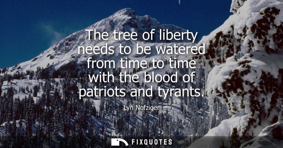 The tree of liberty needs to be watered from time to time with the blood of patriots and tyrants