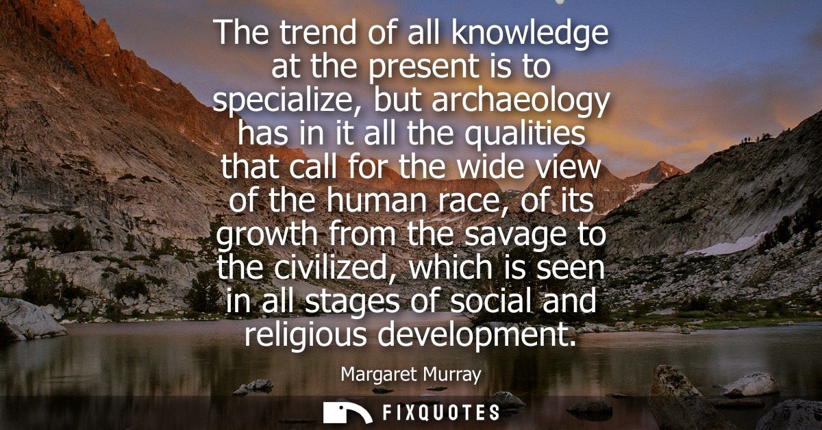The trend of all knowledge at the present is to specialize, but archaeology has in it all the qualities that call for th