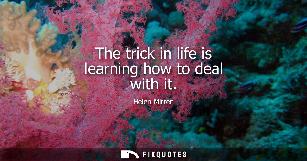 The trick in life is learning how to deal with it