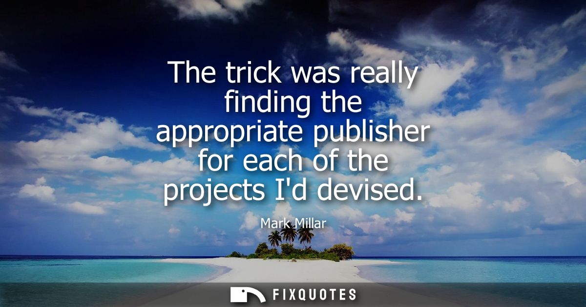 The trick was really finding the appropriate publisher for each of the projects Id devised