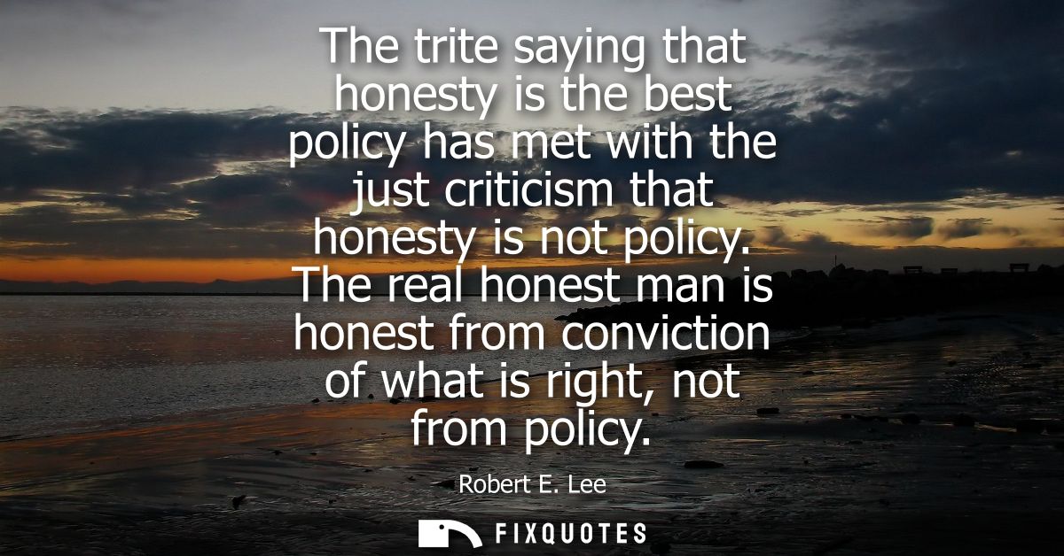 The trite saying that honesty is the best policy has met with the just criticism that honesty is not policy.