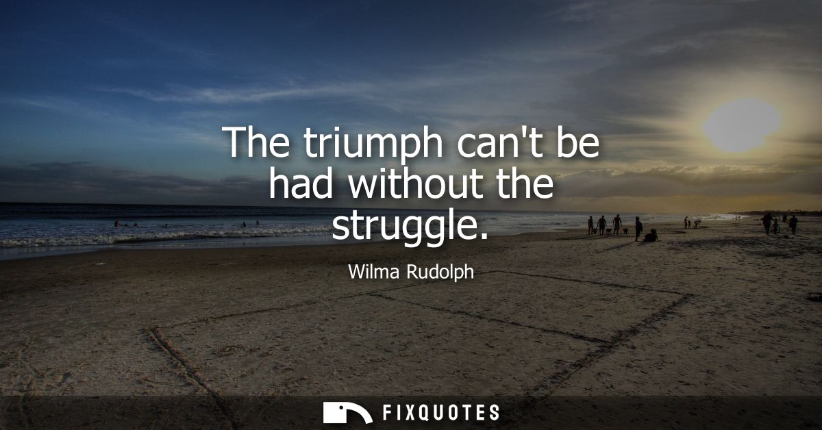 The triumph cant be had without the struggle