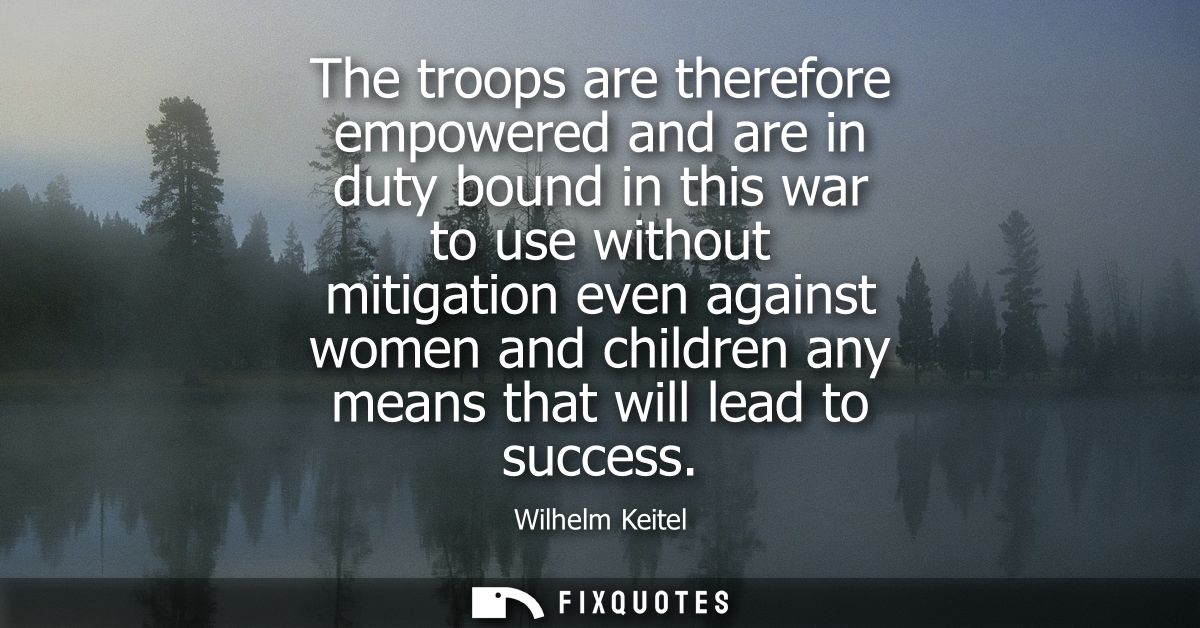 The troops are therefore empowered and are in duty bound in this war to use without mitigation even against women and ch