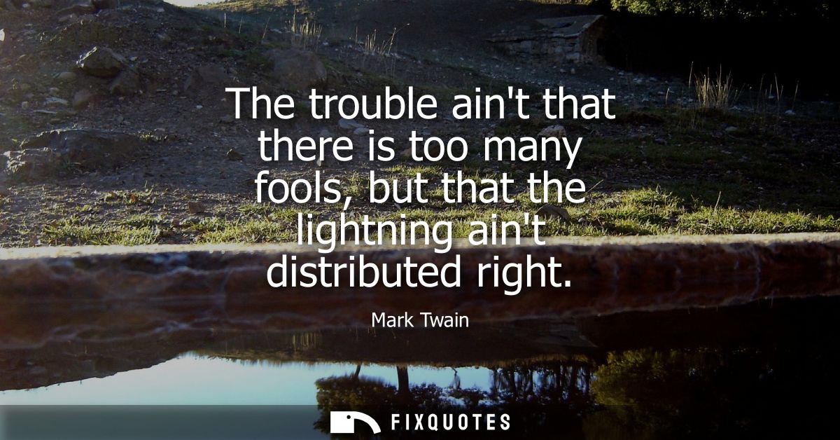 The trouble aint that there is too many fools, but that the lightning aint distributed right