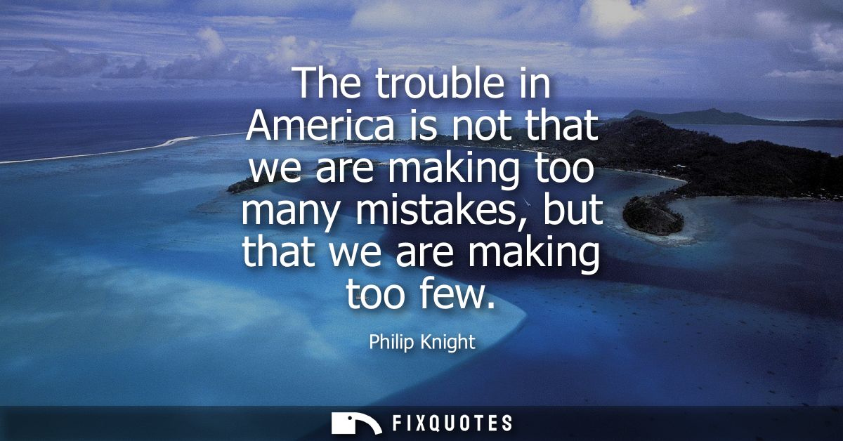 The trouble in America is not that we are making too many mistakes, but that we are making too few