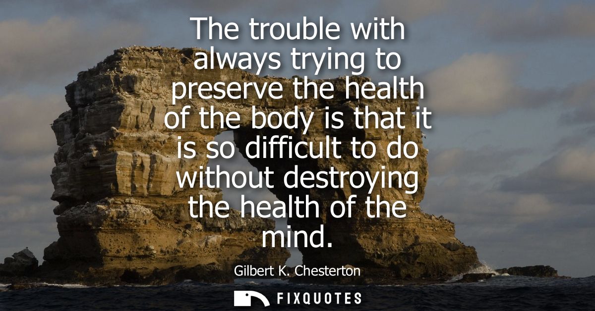 The trouble with always trying to preserve the health of the body is that it is so difficult to do without destroying th